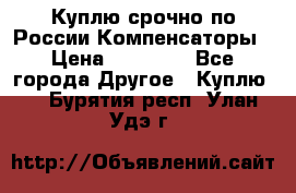 Куплю срочно по России Компенсаторы › Цена ­ 90 000 - Все города Другое » Куплю   . Бурятия респ.,Улан-Удэ г.